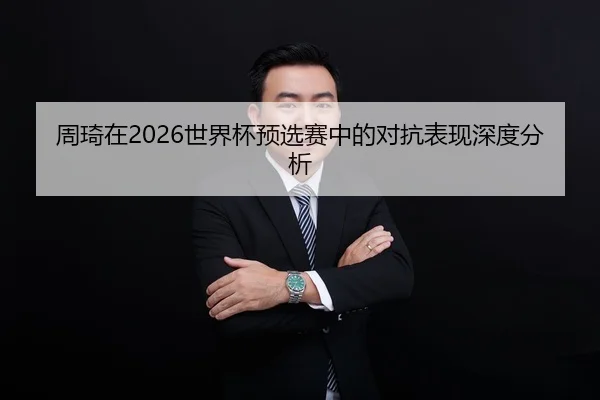 周琦在2026世界杯预选赛中的对抗表现深度分析