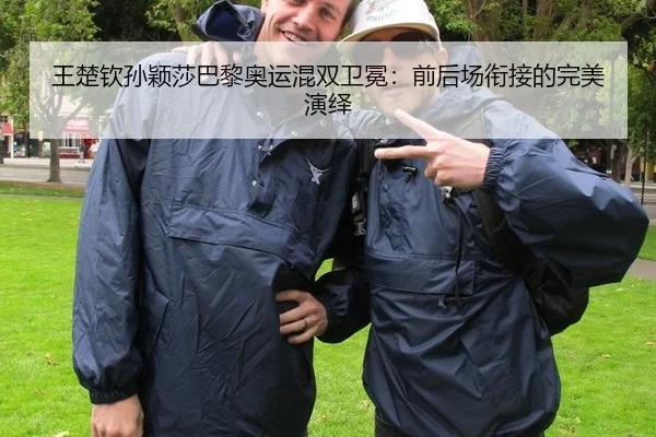 王楚钦孙颖莎巴黎奥运混双卫冕：前后场衔接的完美演绎