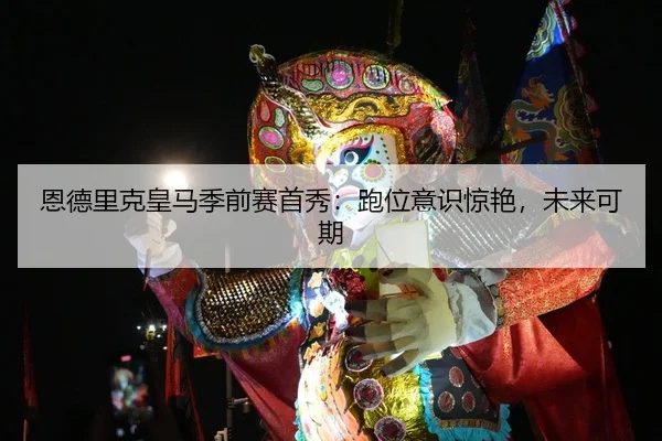 恩德里克皇马季前赛首秀：跑位意识惊艳，未来可期