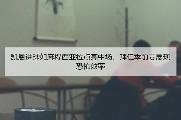 凯恩进球如麻穆西亚拉点亮中场，拜仁季前赛展现恐怖效率