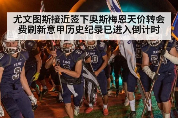 尤文图斯接近签下奥斯梅恩天价转会费刷新意甲历史纪录已进入倒计时