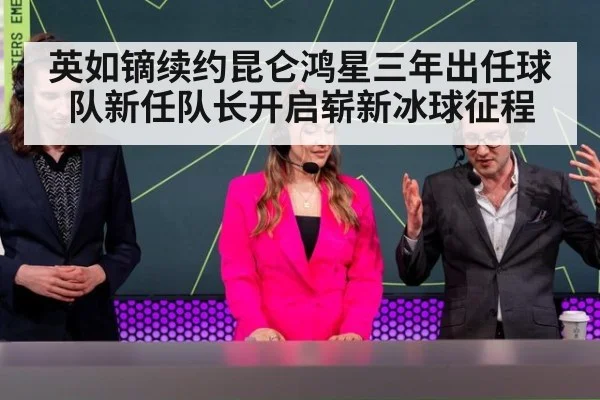 英如镝续约昆仑鸿星三年出任球队新任队长开启崭新冰球征程