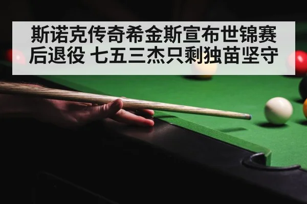 斯诺克传奇希金斯宣布世锦赛后退役 七五三杰只剩独苗坚守