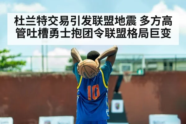 杜兰特交易引发联盟地震 多方高管吐槽勇士抱团令联盟格局巨变
