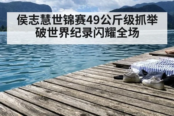 侯志慧世锦赛49公斤级抓举破世界纪录闪耀全场