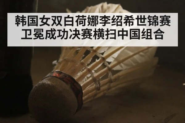 韩国女双白荷娜李绍希世锦赛卫冕成功决赛横扫中国组合