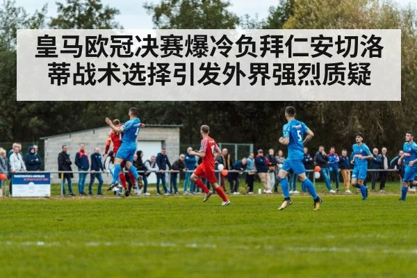 皇马欧冠决赛爆冷负拜仁安切洛蒂战术选择引发外界强烈质疑