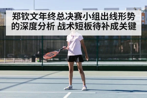 郑钦文年终总决赛小组出线形势的深度分析 战术短板待补成关键