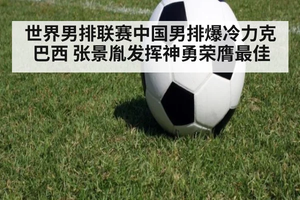 世界男排联赛中国男排爆冷力克巴西 张景胤发挥神勇荣膺最佳